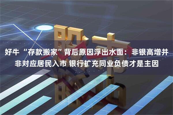 好牛 “存款搬家”背后原因浮出水面：非银高增并非对应居民入市 银行扩充同业负债才是主因