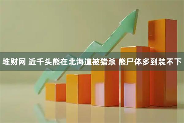 堆财网 近千头熊在北海道被猎杀 熊尸体多到装不下