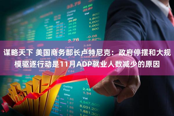 谋略天下 美国商务部长卢特尼克：政府停摆和大规模驱逐行动是11月ADP就业人数减少的原因