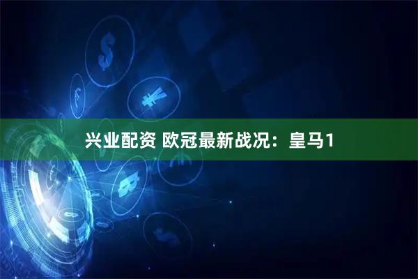 兴业配资 欧冠最新战况：皇马1