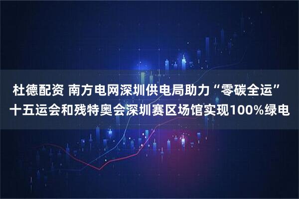 杜德配资 南方电网深圳供电局助力“零碳全运” 十五运会和残特奥会深圳赛区场馆实现100%绿电