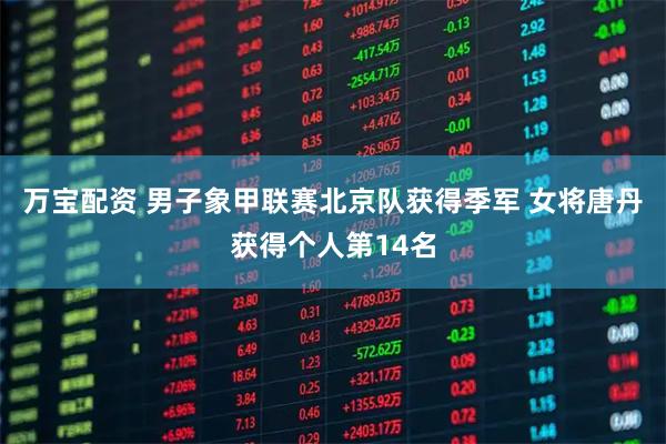 万宝配资 男子象甲联赛北京队获得季军 女将唐丹获得个人第14名