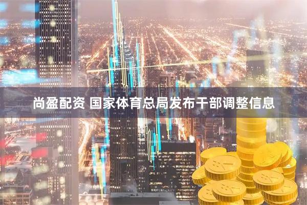 尚盈配资 国家体育总局发布干部调整信息