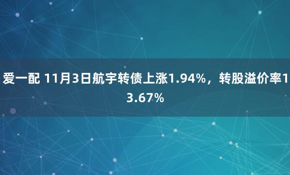 爱一配 11月3日航宇转债上涨1.94%，转股溢价率13.67%