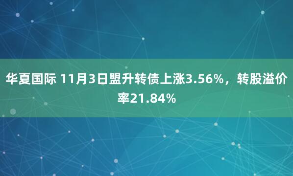 华夏国际 11月3日盟升转债上涨3.56%，转股溢价率21.84%