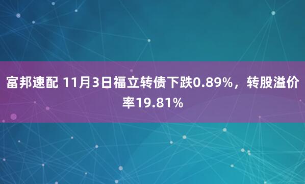 富邦速配 11月3日福立转债下跌0.89%，转股溢价率19.81%