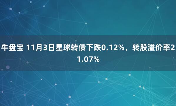 牛盘宝 11月3日星球转债下跌0.12%，转股溢价率21.07%