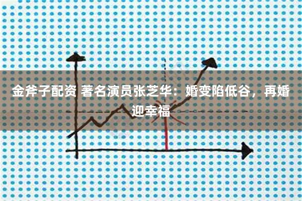 金斧子配资 著名演员张芝华：婚变陷低谷，再婚迎幸福