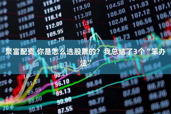 聚富配资 你是怎么选股票的？我总结了3个“笨办法”