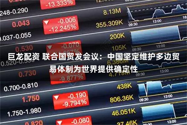 巨龙配资 联合国贸发会议：中国坚定维护多边贸易体制为世界提供确定性