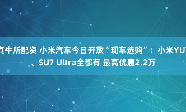 真牛所配资 小米汽车今日开放“现车选购”：小米YU7、SU7 Ultra全都有 最高优惠2.2万