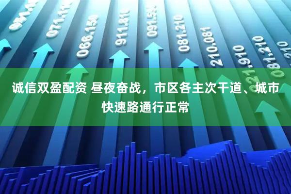 诚信双盈配资 昼夜奋战，市区各主次干道、城市快速路通行正常