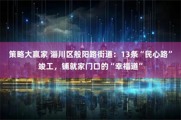策略大赢家 淄川区般阳路街道：13条“民心路”竣工，铺就家门口的“幸福道”