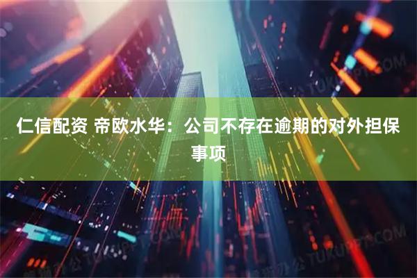 仁信配资 帝欧水华：公司不存在逾期的对外担保事项