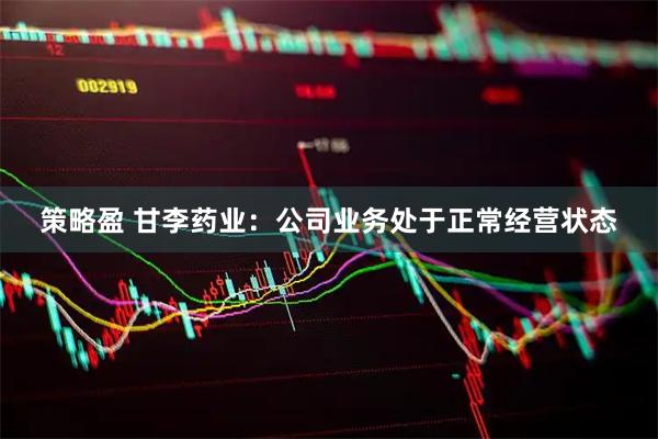 策略盈 甘李药业：公司业务处于正常经营状态