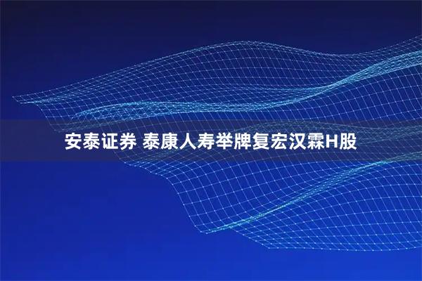 安泰证券 泰康人寿举牌复宏汉霖H股