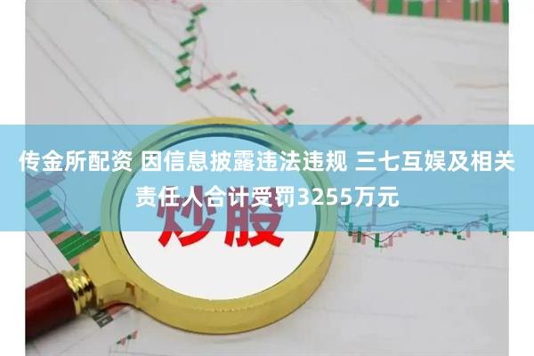 传金所配资 因信息披露违法违规 三七互娱及相关责任人合计受罚3255万元
