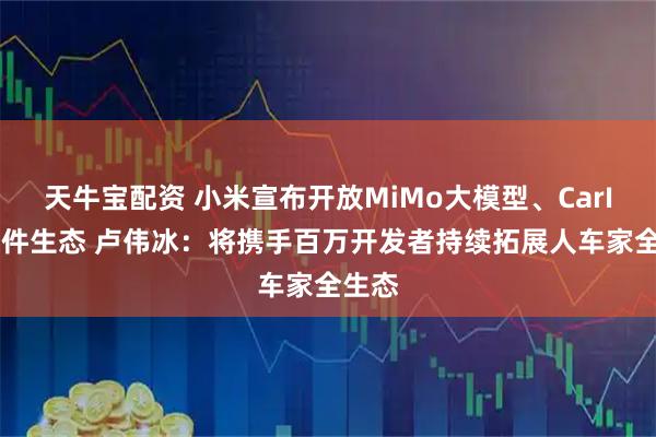 天牛宝配资 小米宣布开放MiMo大模型、CarIoT硬件生态 卢伟冰：将携手百万开发者持续拓展人车家全生态