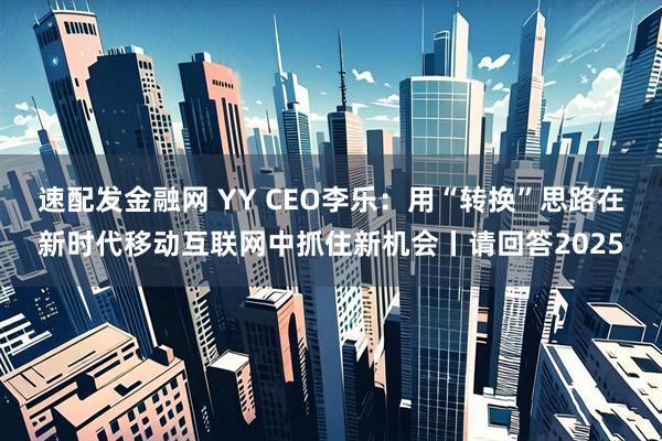 速配发金融网 YY CEO李乐：用“转换”思路在新时代移动互联网中抓住新机会丨请回答2025