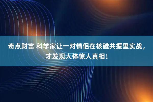奇点财富 科学家让一对情侣在核磁共振里实战，才发现人体惊人真相！
